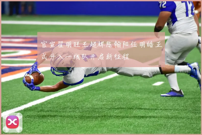 官宣翟明旺王超辉陈翰阳任明皓正式升入一线队开启新征程