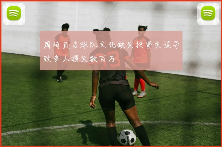 周琦直言球队文化缺失投资失误导致多人损失数百万