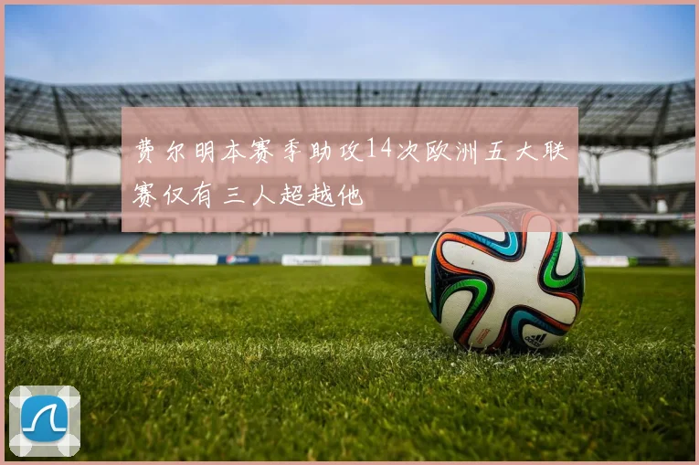 费尔明本赛季助攻14次欧洲五大联赛仅有三人超越他