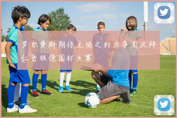 罗尔费斯期待主场之利力争淘汰拜仁晋级德国杯决赛