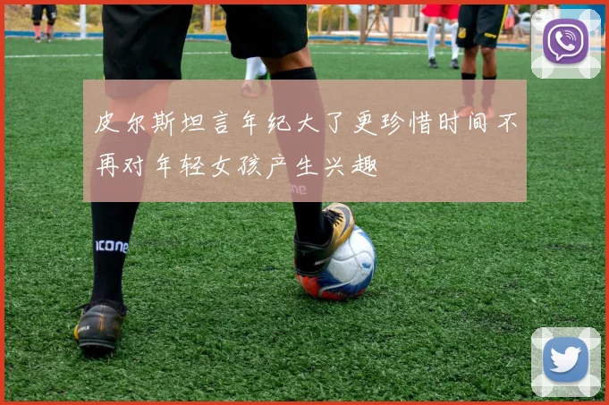 皮尔斯坦言年纪大了更珍惜时间不再对年轻女孩产生兴趣