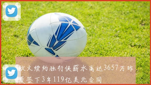 欧文续约独行侠薪水高达3657万昨夏签下3年119亿美元合同