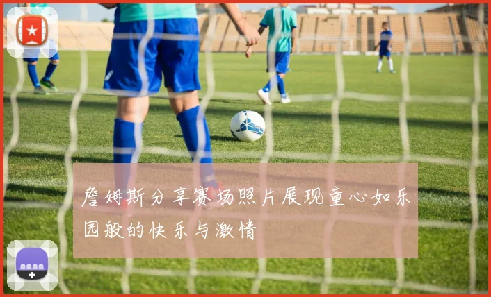 詹姆斯分享赛场照片展现童心如乐园般的快乐与激情