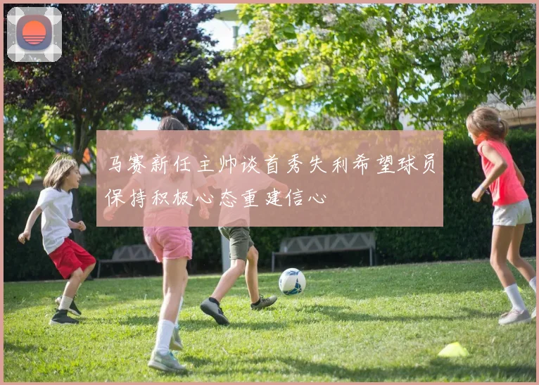 马赛新任主帅谈首秀失利希望球员保持积极心态重建信心