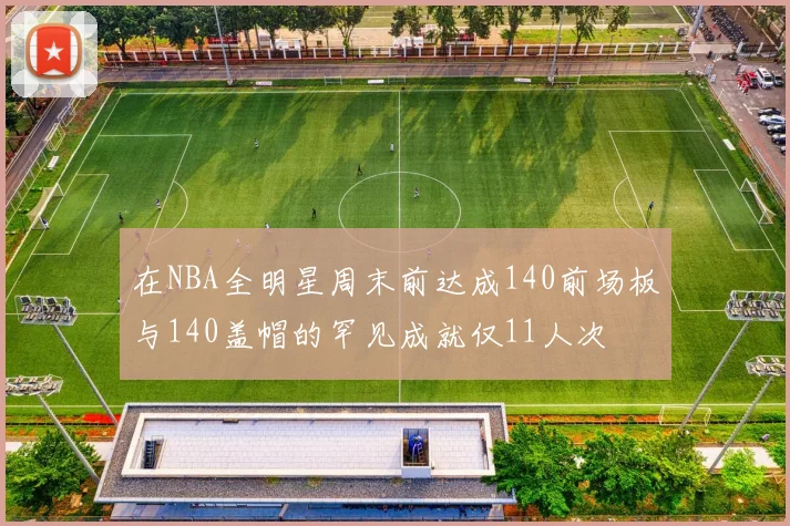 在NBA全明星周末前达成140前场板与140盖帽的罕见成就仅11人次