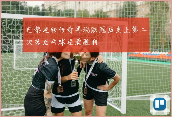 巴黎逆转传奇再现欧冠历史上第二次落后两球逆袭胜利