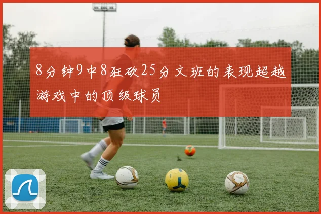 8分钟9中8狂砍25分文班的表现超越游戏中的顶级球员