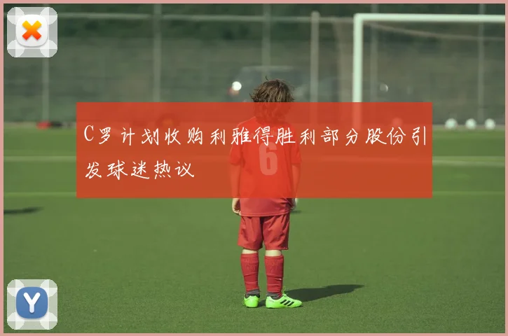 C罗计划收购利雅得胜利部分股份引发球迷热议