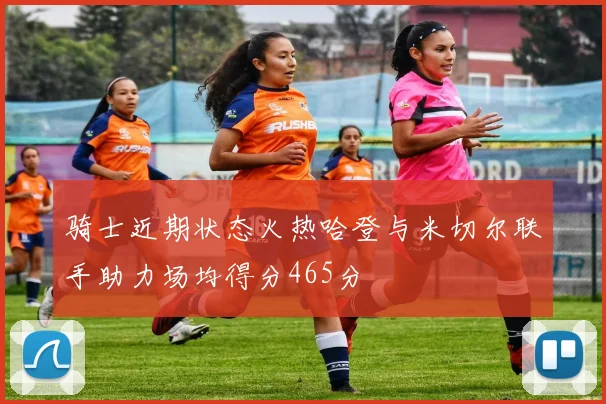 骑士近期状态火热哈登与米切尔联手助力场均得分465分