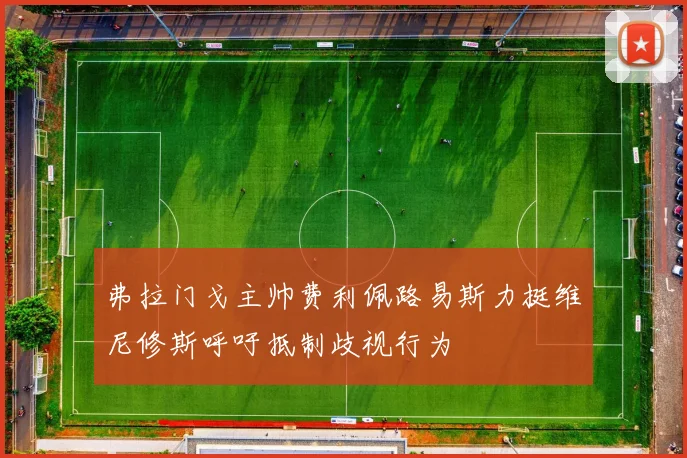 弗拉门戈主帅费利佩路易斯力挺维尼修斯呼吁抵制歧视行为