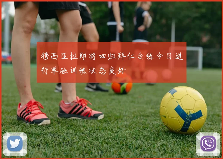 穆西亚拉即将回归拜仁合练今日进行单独训练状态良好