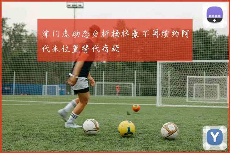 津门虎动态分析杨梓豪不再续约阿代米位置替代存疑