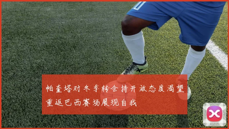 帕奎塔对冬季转会持开放态度渴望重返巴西赛场展现自我