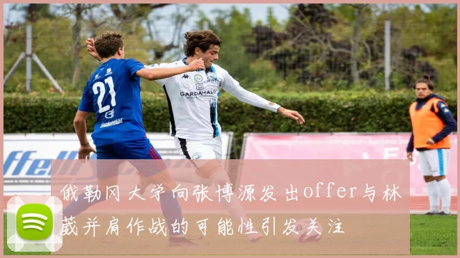 俄勒冈大学向张博源发出offer与林葳并肩作战的可能性引发关注
