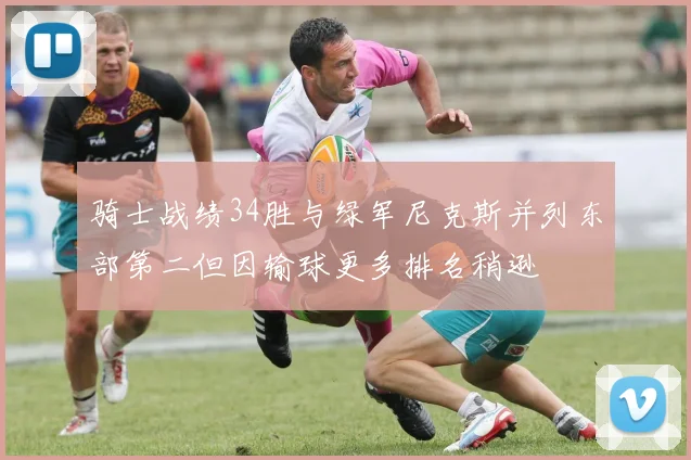骑士战绩34胜与绿军尼克斯并列东部第二但因输球更多排名稍逊