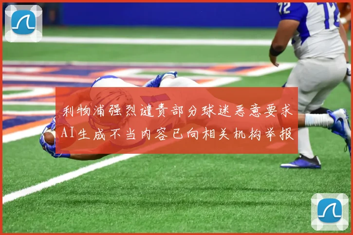 利物浦强烈谴责部分球迷恶意要求AI生成不当内容已向相关机构举报