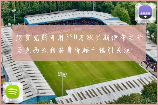 阿贾克斯可用350万欧买断伊布之子马克西米利安身价超十倍引关注