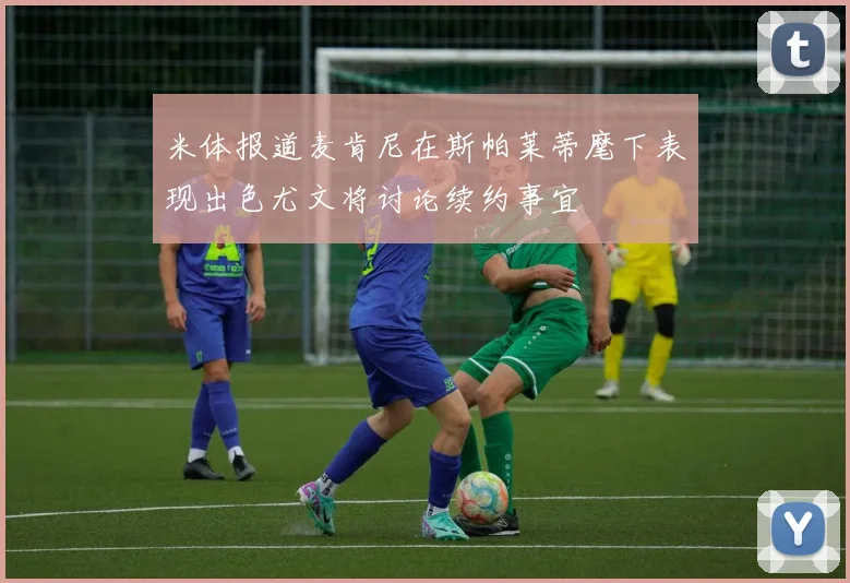 米体报道麦肯尼在斯帕莱蒂麾下表现出色尤文将讨论续约事宜