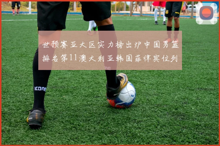 世预赛亚大区实力榜出炉中国男篮排名第11澳大利亚韩国菲律宾位列前三