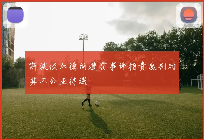 斯波谈加德纳遭罚事件指责裁判对其不公正待遇