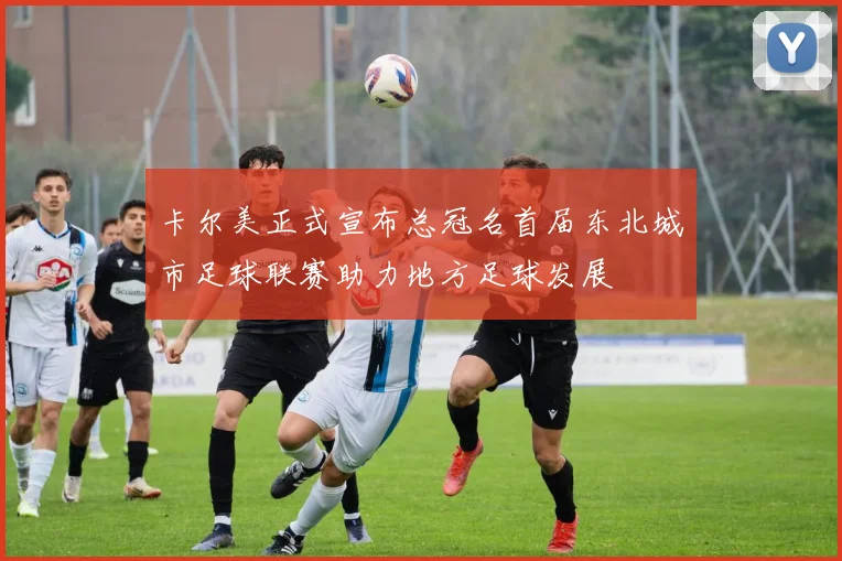 卡尔美正式宣布总冠名首届东北城市足球联赛助力地方足球发展