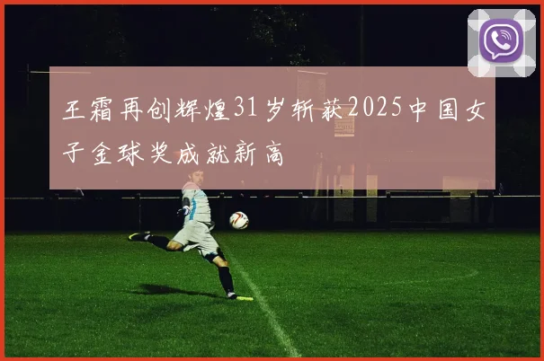 王霜再创辉煌31岁斩获2025中国女子金球奖成就新高