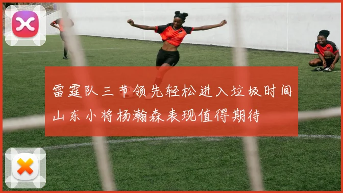 雷霆队三节领先轻松进入垃圾时间山东小将杨瀚森表现值得期待
