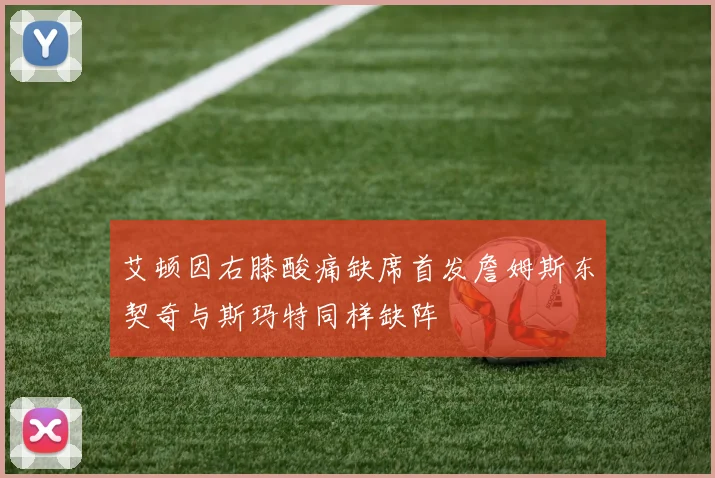 艾顿因右膝酸痛缺席首发詹姆斯东契奇与斯玛特同样缺阵