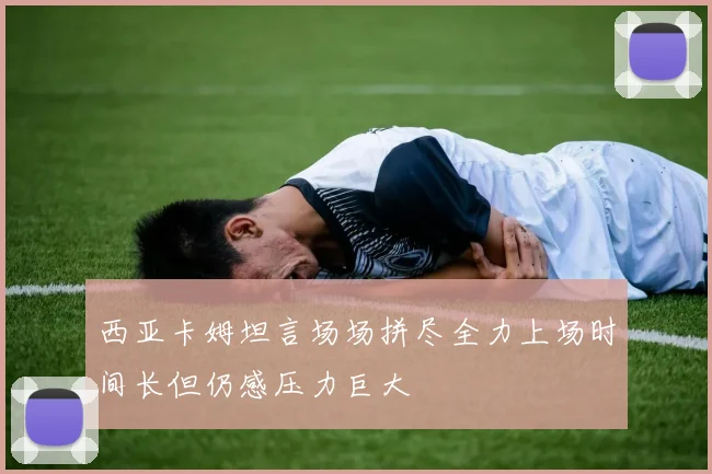 西亚卡姆坦言场场拼尽全力上场时间长但仍感压力巨大
