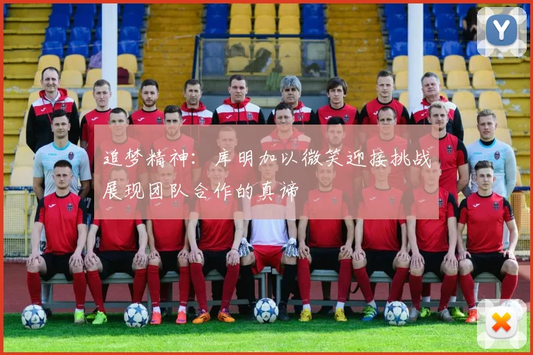 追梦精神：库明加以微笑迎接挑战展现团队合作的真谛