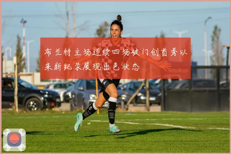 布兰特主场连续四场破门创首秀以来新纪录展现出色状态