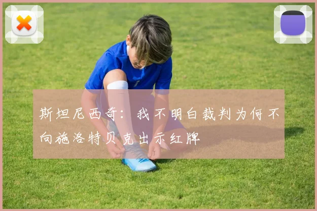 斯坦尼西奇：我不明白裁判为何不向施洛特贝克出示红牌